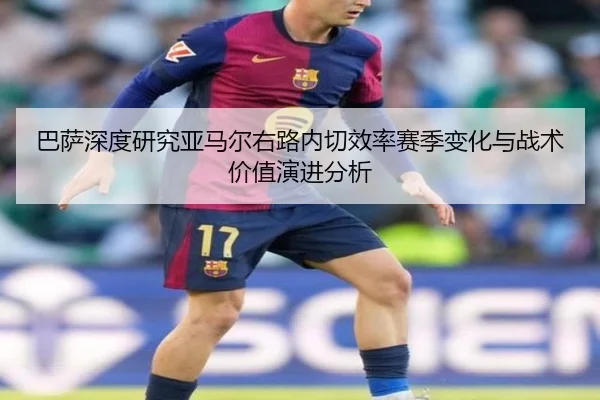 巴萨深度研究亚马尔右路内切效率赛季变化与战术价值演进分析
